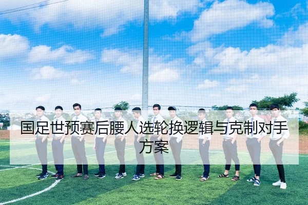 国足世预赛后腰人选轮换逻辑与克制对手方案